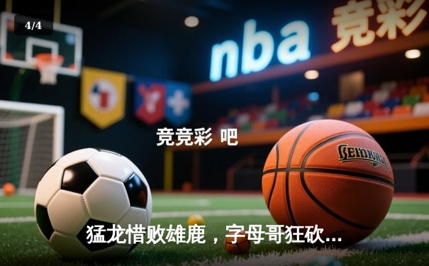 猛龙惜败雄鹿，字母哥狂砍42分率队逆转取胜 - 4