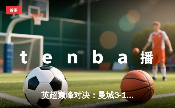 英超巅峰对决：曼城3-1逆转曼联，哈兰德双响锁定胜局