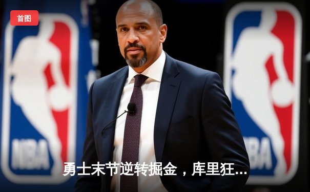 勇士末节逆转掘金，库里狂砍34分率队取关键胜利