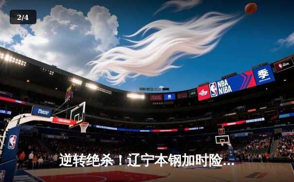 逆转绝杀！辽宁本钢加时险胜广东宏远，总决赛悬念再起 - 2