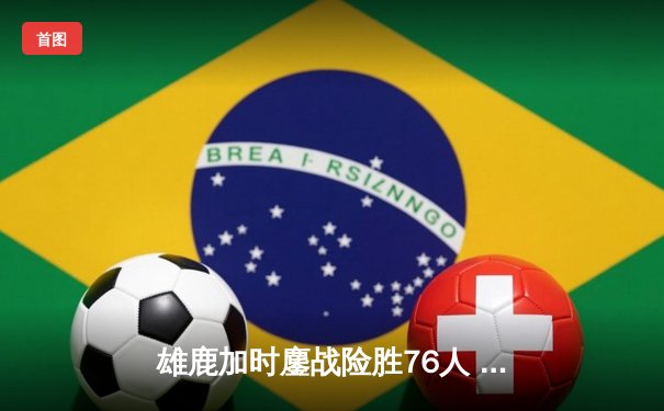 雄鹿加时鏖战险胜76人 字母哥32+11+7统治关键时刻